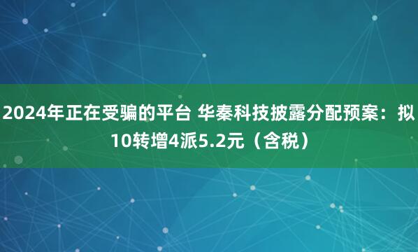 2024年正在受骗的平台 华秦科技披露分配预案：拟10转增4派5.2元（含税）