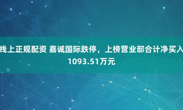 线上正规配资 嘉诚国际跌停，上榜营业部合计净买入1093.51万元