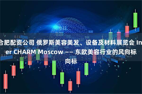 合肥配资公司 俄罗斯美容美发、设备及材料展览会 Inter CHARM Moscow —— 东欧美容行业的风向标