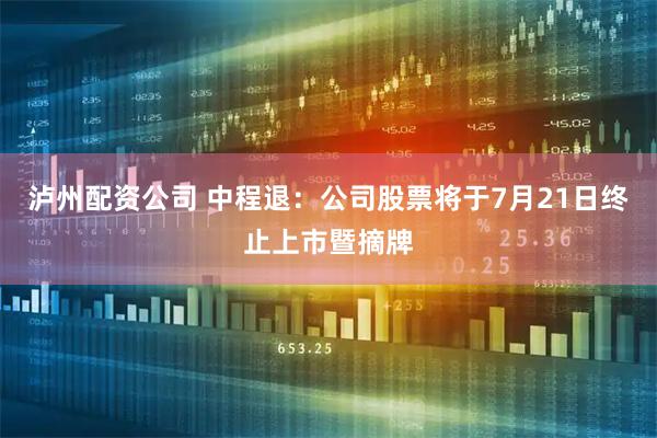 泸州配资公司 中程退：公司股票将于7月21日终止上市暨摘牌