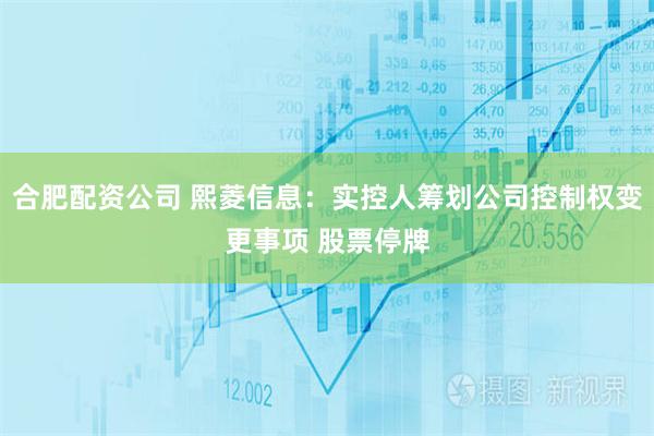 合肥配资公司 熙菱信息：实控人筹划公司控制权变更事项 股票停牌