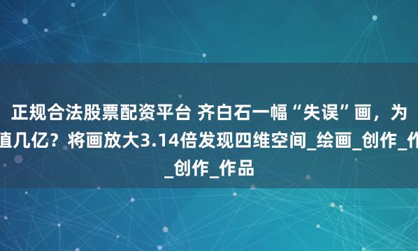 正规合法股票配资平台 齐白石一幅“失误”画，为何值几亿？将画放大3.14倍发现四维空间_绘画_创作_作品