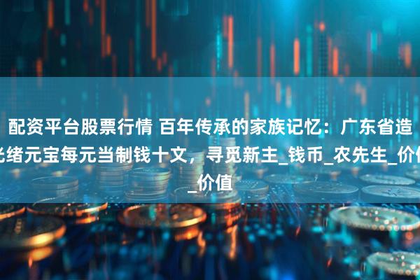 配资平台股票行情 百年传承的家族记忆：广东省造光绪元宝每元当制钱十文，寻觅新主_钱币_农先生_价值