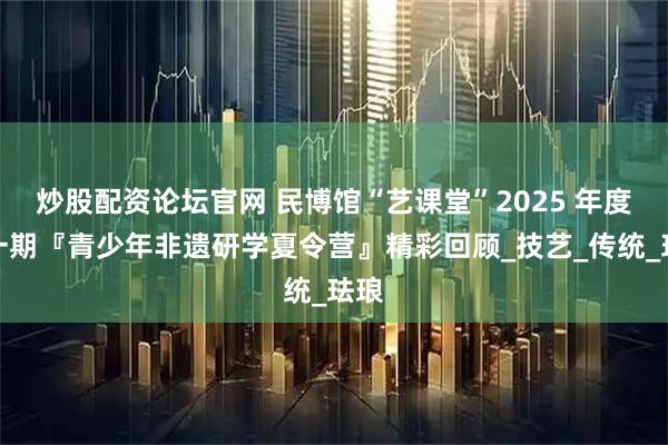 炒股配资论坛官网 民博馆“艺课堂”2025 年度第一期『青少年非遗研学夏令营』精彩回顾_技艺_传统_珐琅
