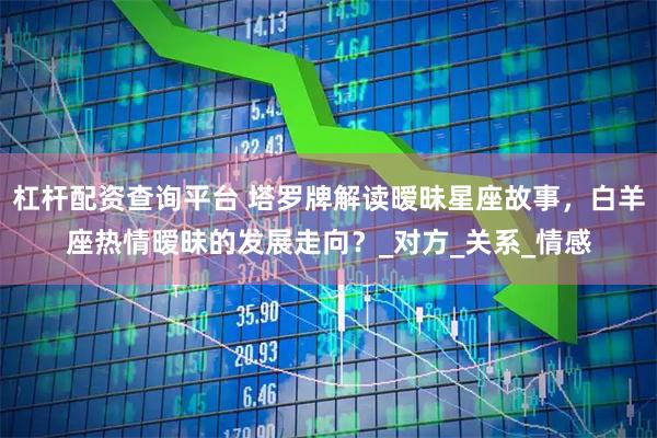 杠杆配资查询平台 塔罗牌解读暧昧星座故事，白羊座热情暧昧的发展走向？_对方_关系_情感