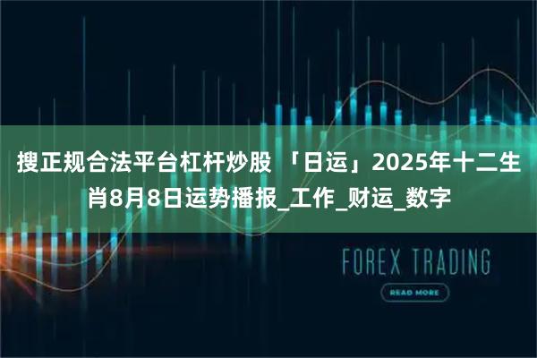 搜正规合法平台杠杆炒股 「日运」2025年十二生肖8月8日运势播报_工作_财运_数字