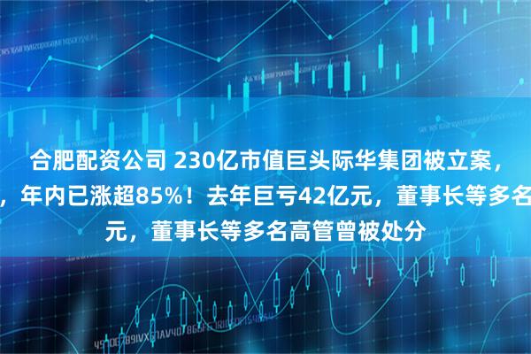 合肥配资公司 230亿市值巨头际华集团被立案，股价刚两连板，年内已涨超85%！去年巨亏42亿元，董事长等多名高管曾被处分