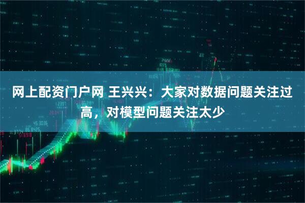 网上配资门户网 王兴兴：大家对数据问题关注过高，对模型问题关注太少