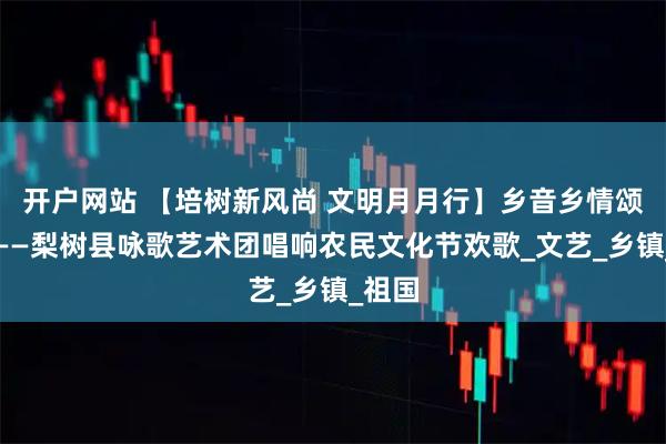 开户网站 【培树新风尚 文明月月行】乡音乡情颂盛世——梨树县咏歌艺术团唱响农民文化节欢歌_文艺_乡镇_祖国