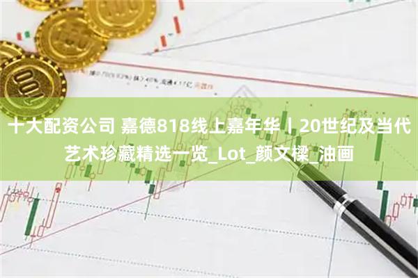 十大配资公司 嘉德818线上嘉年华丨20世纪及当代艺术珍藏精选一览_Lot_颜文樑_油画