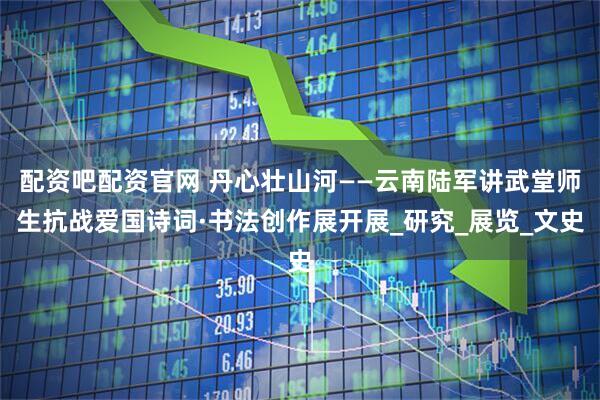 配资吧配资官网 丹心壮山河——云南陆军讲武堂师生抗战爱国诗词·书法创作展开展_研究_展览_文史