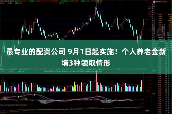 最专业的配资公司 9月1日起实施！个人养老金新增3种领取情形