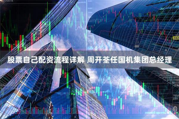 股票自己配资流程详解 周开荃任国机集团总经理