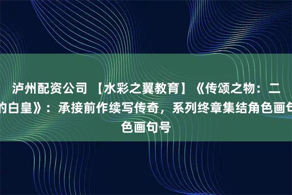 泸州配资公司 【水彩之翼教育】《传颂之物：二人的白皇》：承接前作续写传奇，系列终章集结角色画句号