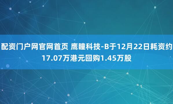 配资门户网官网首页 鹰瞳科技-B于12月22日耗资约17.07万港元回购1.45万股