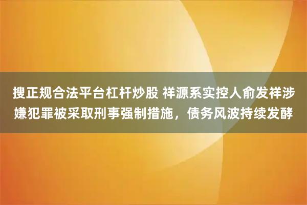 搜正规合法平台杠杆炒股 祥源系实控人俞发祥涉嫌犯罪被采取刑事强制措施，债务风波持续发酵