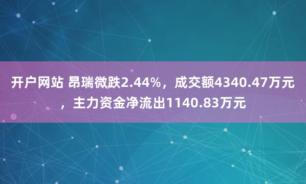 开户网站 昂瑞微跌2.44%，成交额4340.47万元，主力资金净流出1140.83万元