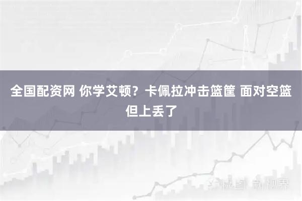 全国配资网 你学艾顿？卡佩拉冲击篮筐 面对空篮但上丢了