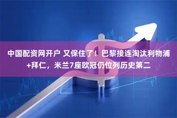 中国配资网开户 又保住了！巴黎接连淘汰利物浦+拜仁，米兰7座欧冠仍位列历史第二