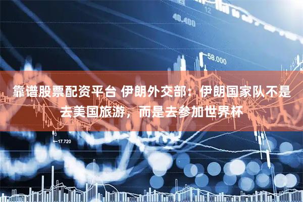 靠谱股票配资平台 伊朗外交部：伊朗国家队不是去美国旅游，而是去参加世界杯