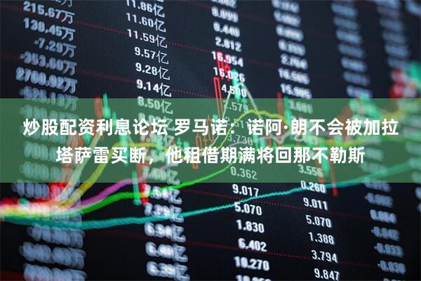 炒股配资利息论坛 罗马诺：诺阿·朗不会被加拉塔萨雷买断，他租借期满将回那不勒斯