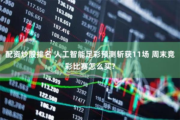 配资炒股排名 人工智能足彩预测斩获11场 周末竞彩比赛怎么买?