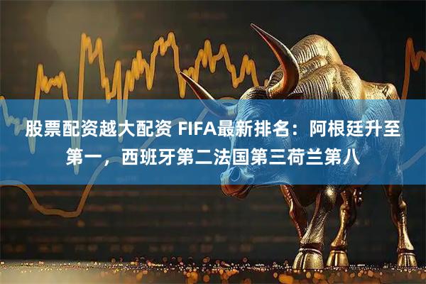 股票配资越大配资 FIFA最新排名：阿根廷升至第一，西班牙第二法国第三荷兰第八