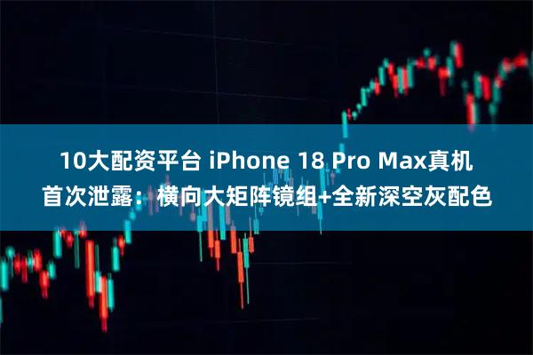 10大配资平台 iPhone 18 Pro Max真机首次泄露:横向大矩阵镜组+全新深空灰配色