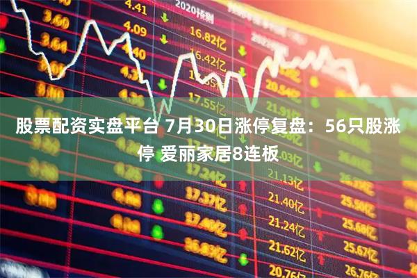 股票配资实盘平台 7月30日涨停复盘：56只股涨停 爱丽家居8连板