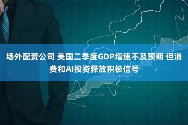 场外配资公司 美国二季度GDP增速不及预期 但消费和AI投资释放积极信号