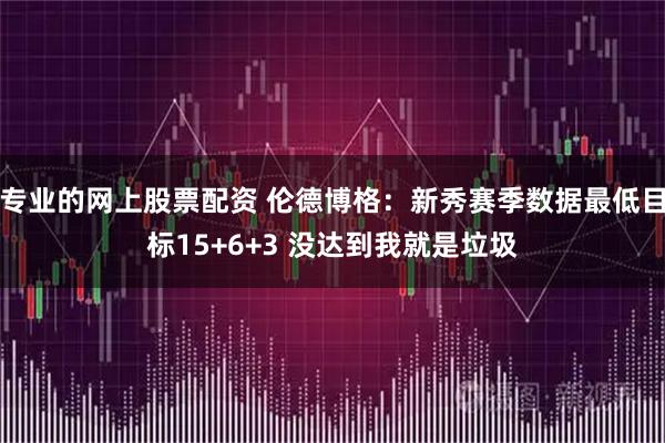 专业的网上股票配资 伦德博格：新秀赛季数据最低目标15+6+3 没达到我就是垃圾