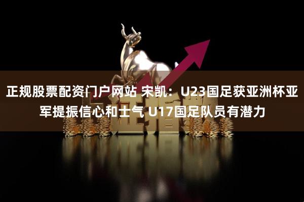 正规股票配资门户网站 宋凯：U23国足获亚洲杯亚军提振信心和士气 U17国足队员有潜力